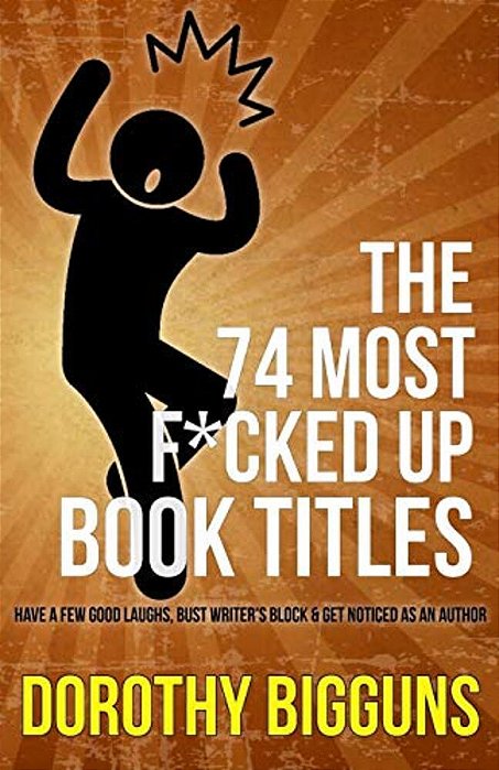 The 74 Most F*cked Up Book Titles: Have A Few Good Laughs, Bust Writer's Block & Get Noticed As An Author-..