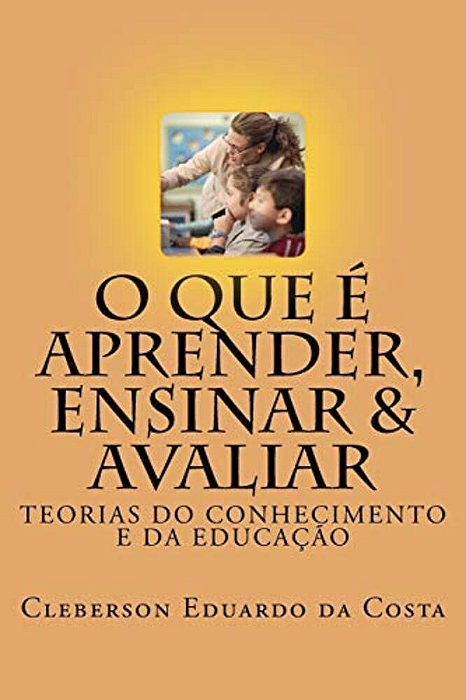 O Que E Aprender, Ensinar E Avaliar: Teorias Do Conhecimento E Da Educacao-..