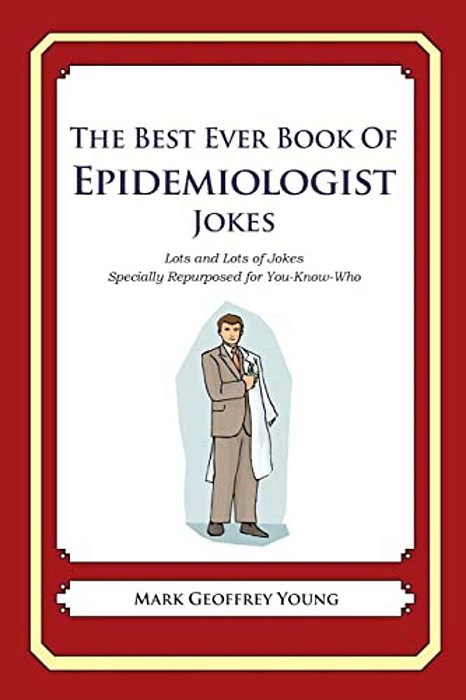 The Best Ever Book Of Epidemiologist Jokes: Lots And Lots Of Jokes Specially Repurposed For You-Know-who-..