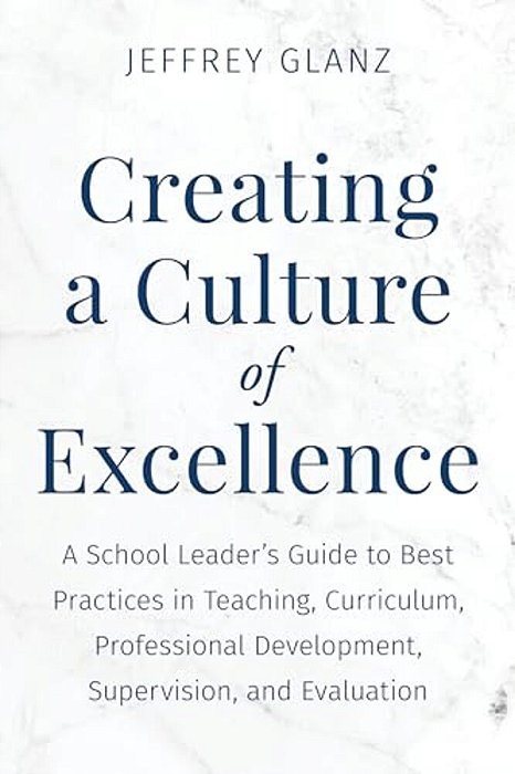 Creating A Culture Of Excellence: A School Leader's Guide To Best Practices In Teaching, Curriculum, Professional Development, Supervision, And Evalua-..