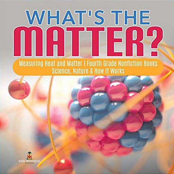What's The Matter? Measuring Heat And Matter Fourth Grade Nonfiction Books Science, Nature & How It Works-..