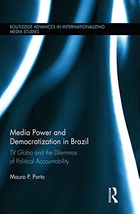 Media Power And Democratization In Brazil: Tv Globo And The Dilemmas Of Political Accountability-..