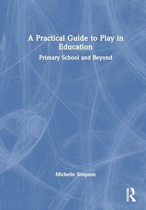 A Practical Guide To Play In Education: Primary School And Beyond-..