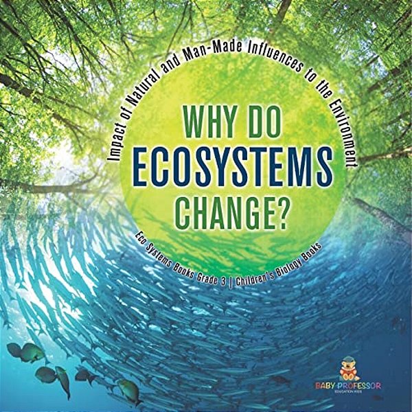 Why Do Ecosystems Change? Impact Of Natural And Man-Made Influences To The Environment Eco Systems Books Grade 3 Children's Biology Books-..