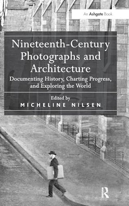 Nineteenth-Century Photographs And Architecture: Documenting History, Charting Progress, And Exploring The World-..