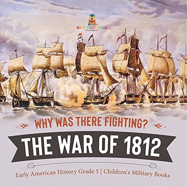 Why Was There Fighting? The War Of 1812 Early American History Grade 5 Children's Military Books-..