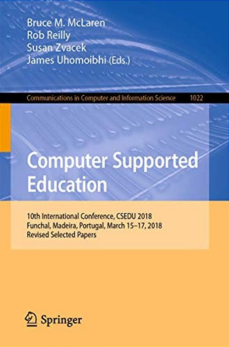 Computer Supported Education: 10Th International Conference, Csedu 2018, Funchal, Madeira, Portugal, March 15-17, 2018, Revised Selected Papers-..