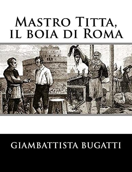 Mastro Titta, Il Boia Di Roma: Memorie Di Un Carnefice Scritte Da Lui Stesso-..