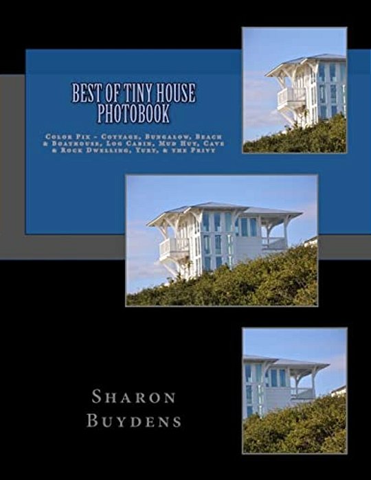 Best Of Tiny House Photobook: Color Pix - Cottage, Bungalow, Beach & Boathouse, Log Cabin, Mud Hut, Cave & Rock Dwelling, Yurt, & The Privy-..