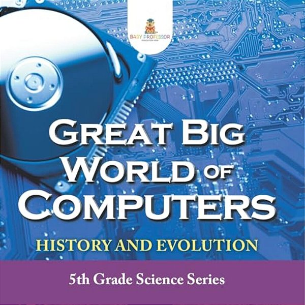 Great Big World Of Computers - History And Evolution: 5Th Grade Science Series-..