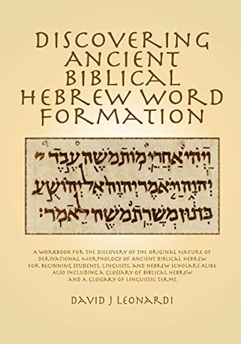 Discovering Ancient Biblical Hebrew Word Formation: A Workbook For The Discovery Of The Original Nature Of Derivational Morphology Of Ancient Biblical-..