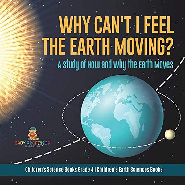 Why Can't I Feel The Earth Moving?: A Study Of How And Why The Earth Moves Children's Science Books Grade 4 Children's Earth Sciences Books-..