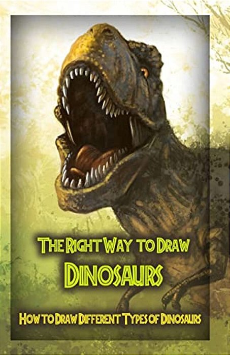 The Right Way To Draw Dinosaurs: How To Draw Different Types Of Dinosaurs-..