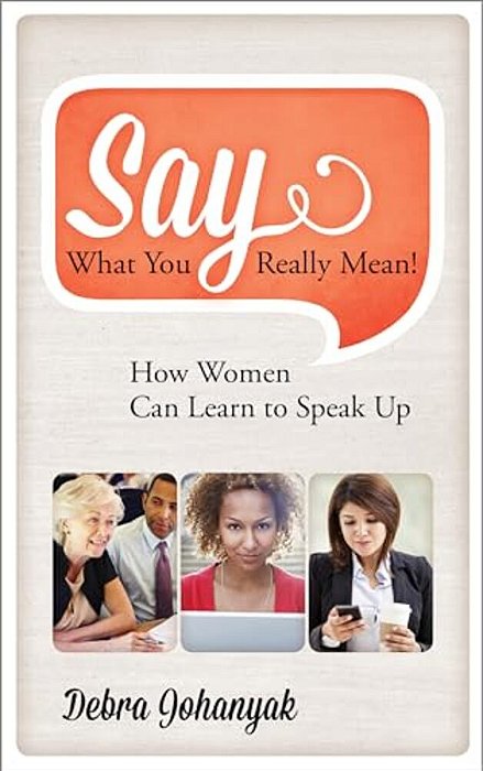 Say What You Really Mean!: How Women Can Learn To Speak Up-..