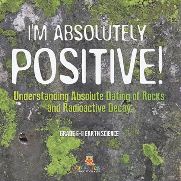 I'm Absolutely Positive! Understanding Absolute Dating Of Rocks And Radioactive Decay Grade 6-8 Earth Science-..