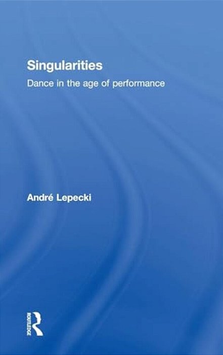 Singularities: Dance In The Age Of Performance-..