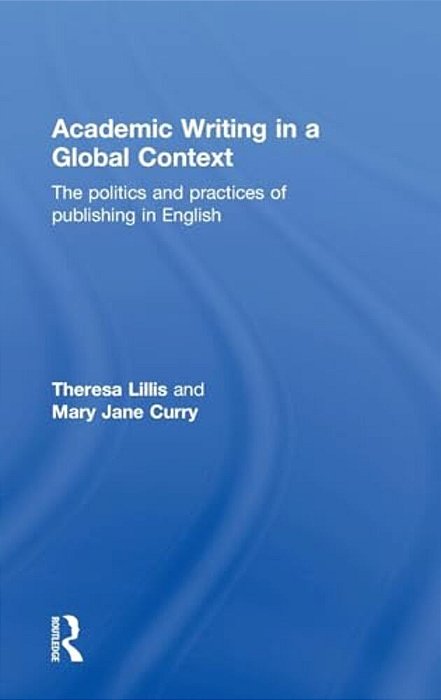 Academic Writing In A Global Context: The Politics And Practices Of Publishing In English-..