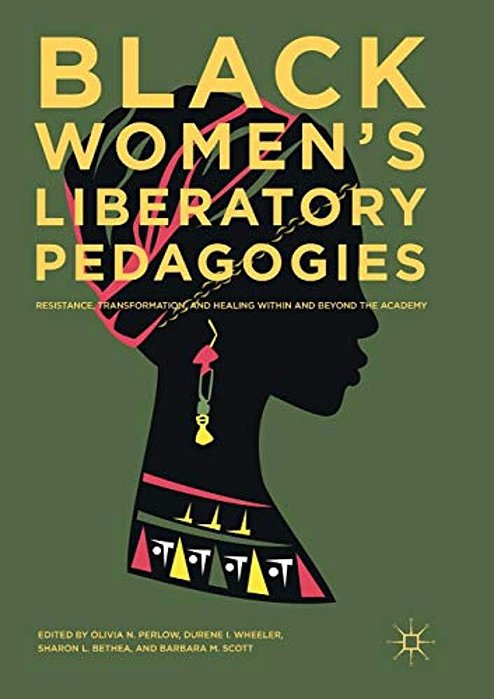 Black Women's Liberatory Pedagogies: Resistance, Transformation, And Healing Within And Beyond The Academy-..