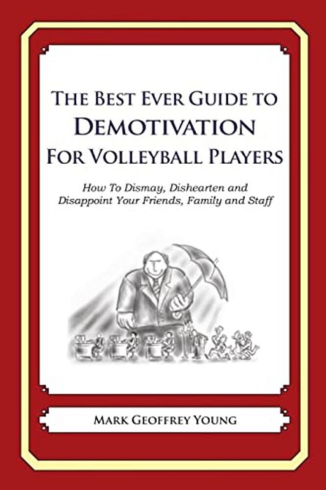 The Best Ever Guide To Demotivation For Volleyball Players: How To Dismay, Dishearten And Disappoint Your Friends, Family And Staff-..