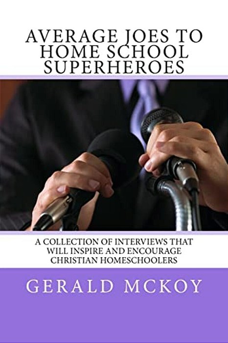 Average Joes To Home School Superheroes: A Collection Of Interviews That Will Inspire And Encourage Christian Homeschoolers-..
