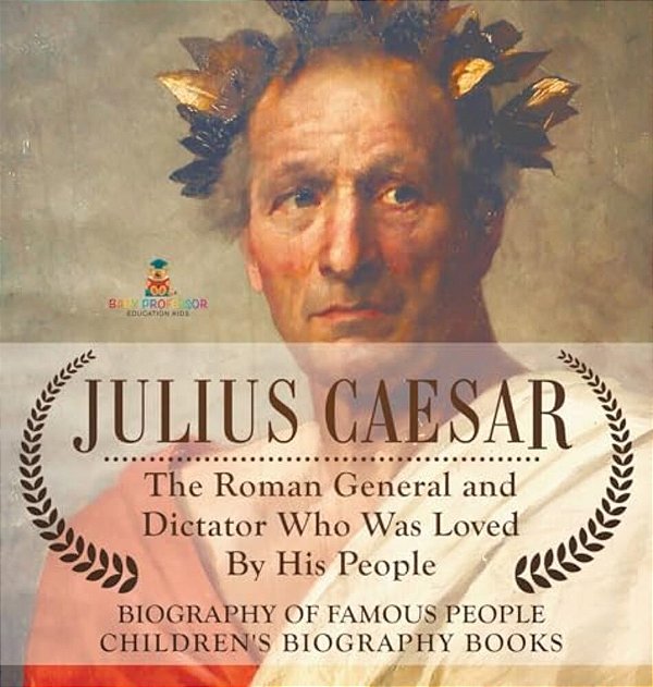 Julius Caesar: The Roman General And Dictator Who Was Loved By His People - Biography Of Famous People Children's Biography Books-..