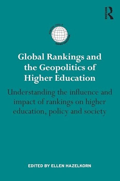 Global Rankings And The Geopolitics Of Higher Education: Understanding The Influence And Impact Of Rankings On Higher Education, Policy And Society-..