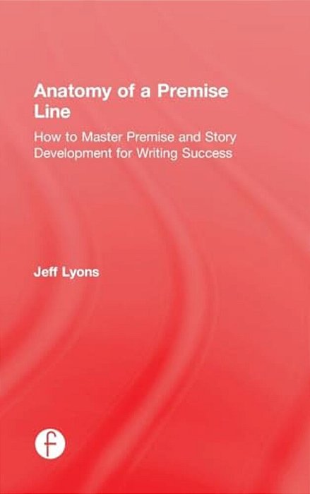 Anatomy Of A Premise Line: How To Master Premise And Story Development For Writing Success-..