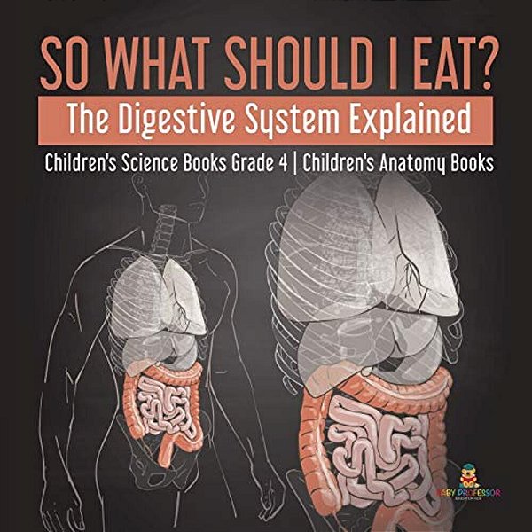 So What Should I Eat? The Digestive System Explained Children's Science Books Grade 4 Children's Anatomy Books-..
