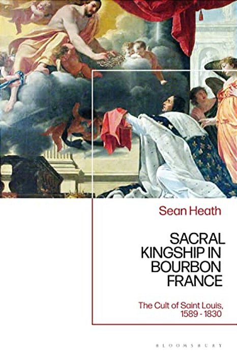 Sacral Kingship In Bourbon France: The Cult Of Saint Louis, 1589 - 1830-..