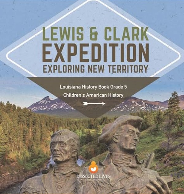 Lewis & Clark Expedition: Exploring New Territory Louisiana History Book Grade 5 Children's American History-..