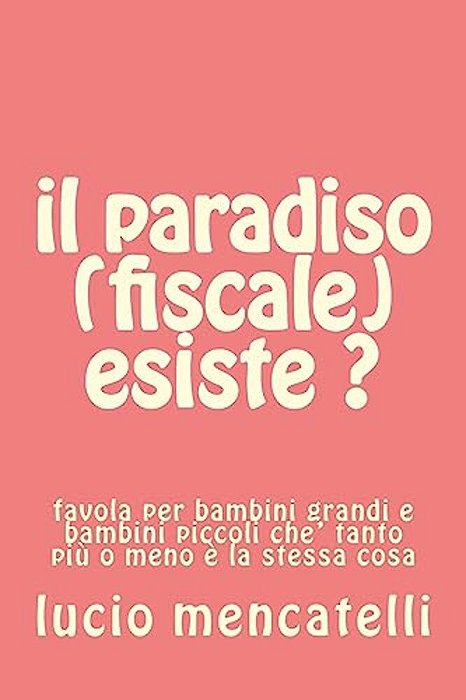 Il Paradiso (Fiscale) Esiste?: Favola Per Bambini Grandi E Bambini Piccoli Che' Tanto Più O Meno È La Stessa Cosa-..
