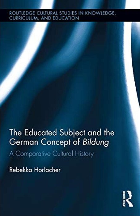 The Educated Subject And The German Concept Of Bildung: A Comparative Cultural History-..