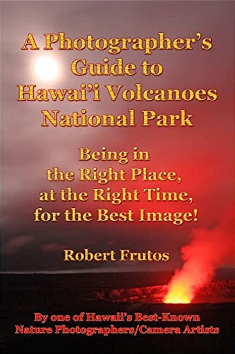 A Photographer's Guide To Hawaii Volcanoes National Park: Being In The Right Place, At The Right Time, For The Best Image!-..
