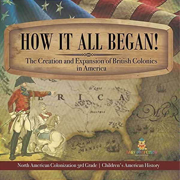 How It All Began! The Creation And Expansion Of British Colonies In America North American Colonization 3RD Grade Children's American History-..