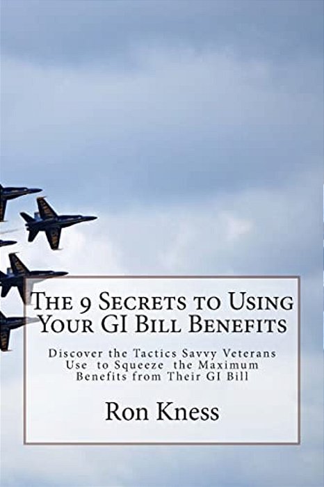 The 9 Secrets To Using Your Gi Bill Benefits: Discover The Tactics Savvy Veterans Use To Squeeze The Maximum Benefits From Their Gi Bill-..