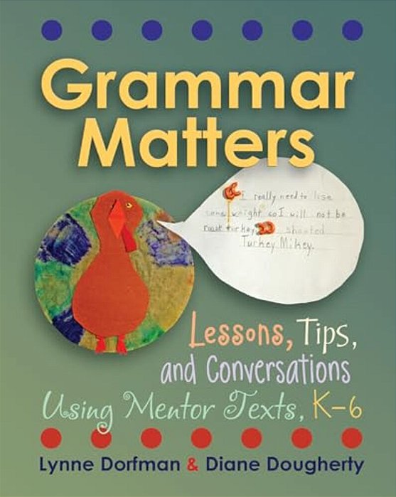 Grammar Matters: Lessons, Tips, & Conversations Using Mentor Texts, K-6-..