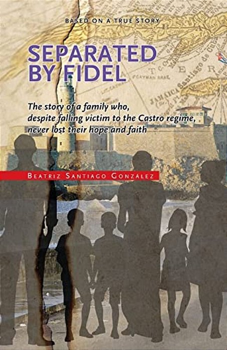 Separated By Fidel: The Story Of A Family Who, Despite Falling Victim To The Castro Regime, Never Lost Their Hope And Faith-..