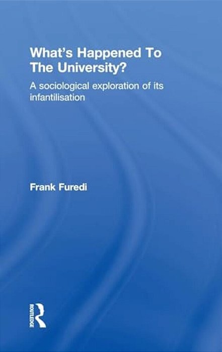 What's Happened To The University?: A Sociological Exploration Of Its Infantilisation-..