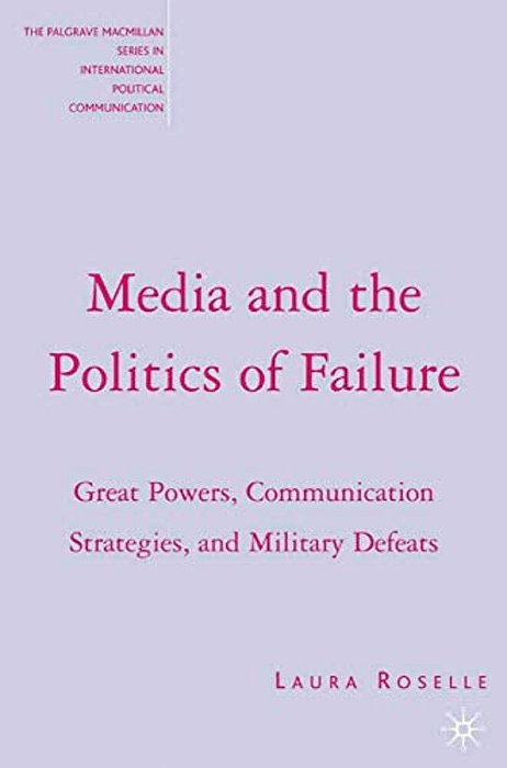 Media And The Politics Of Failure: Great Powers, Communication Strategies, And Military Defeats-..