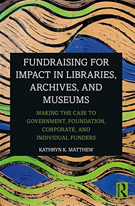 Fundraising For Impact In Libraries, Archives, And Museums: Making The Case To Government, Foundation, Corporate, And Individual Funders-..
