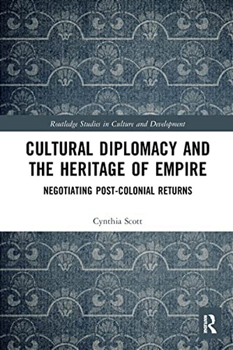 Cultural Diplomacy And The Heritage Of Empire: Negotiating Post-Colonial Returns-..