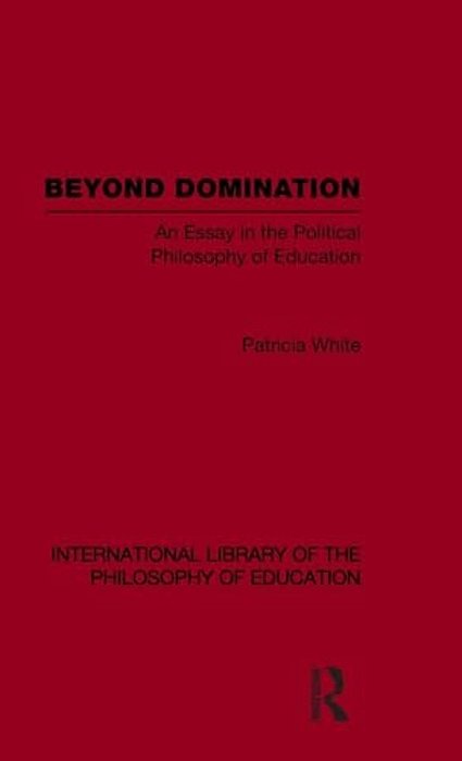 Beyond Domination (International Library Of The Philosophy Of Education Volume 23): An Essay In The Political Philosophy Of Education-..