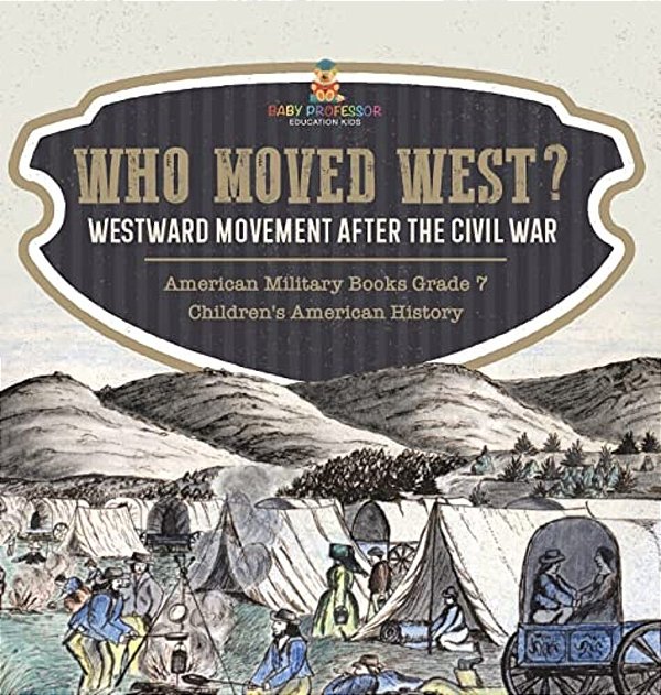 Who Moved West?: Westward Movement After The Civil War American Military Books Grade 7 Children's American History-..