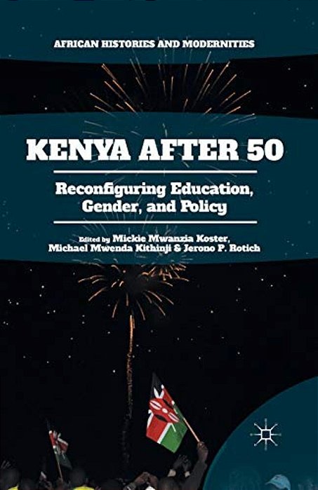 Kenya After 50: Reconfiguring Education, Gender, And Policy-..