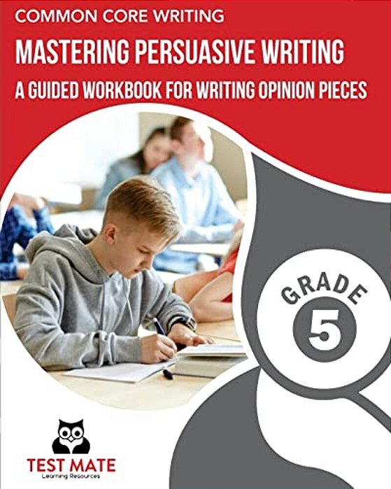 Common Core Writing Mastering Persuasive Writing, Grade 5: A Guided Workbook For Writing Opinion Pieces-..