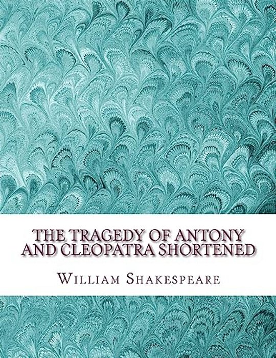 The Tragedy Of Antony And Cleopatra Shortened: Shakespeare Edited For Length-..