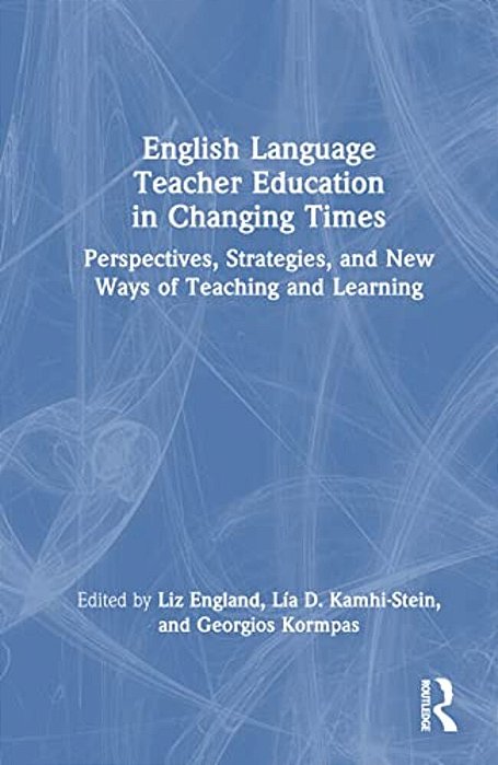 English Language Teacher Education In Changing Times: Perspectives, Strategies, And New Ways Of Teaching And Learning-..