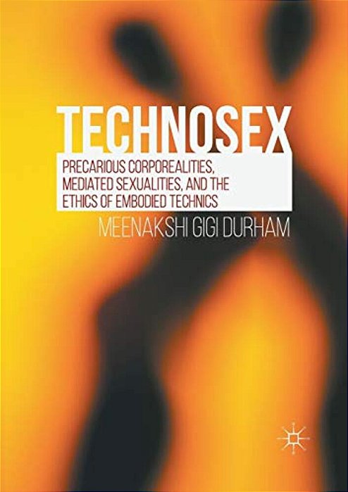 Technosex: Precarious Corporealities, Mediated Sexualities, And The Ethics Of Embodied Technics-..
