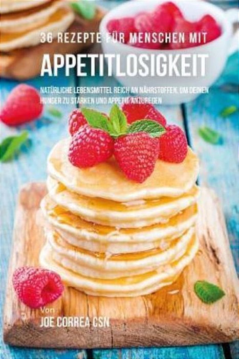 36 Rezepte Für Menschen Mit Appetitlosigkeit: Natürliche Lebensmittel Reich An Nährstoffen, Um Deinen Hunger Zu Stärken Und Appetit Anzuregen-..