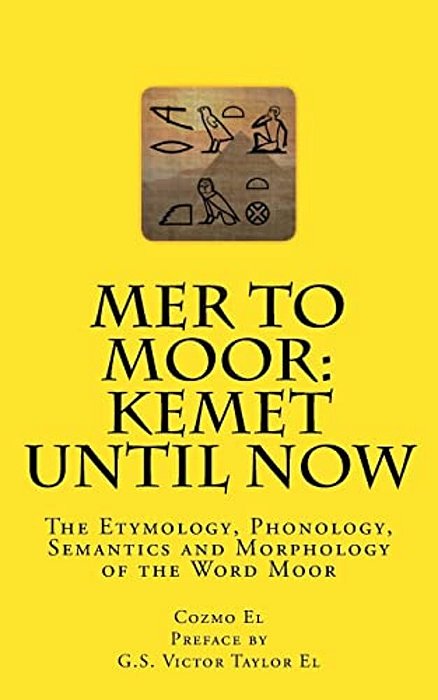 Mer To Moor: Kemet Until Now: The Etymology, Phonology, Semantics And Morphology Of The Word Moor-..